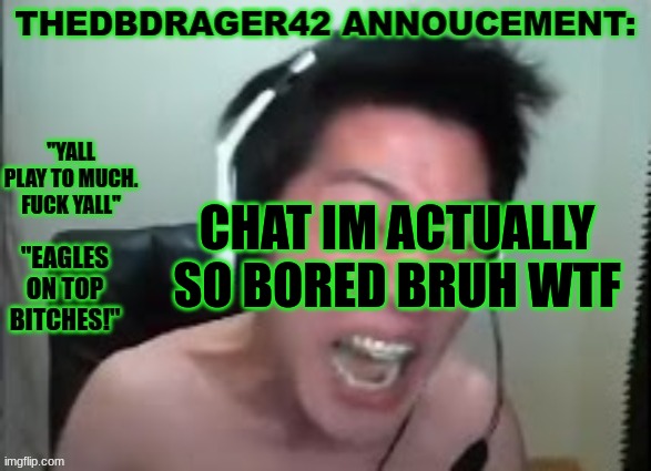 thedbdrager42s annoucement template | CHAT IM ACTUALLY SO BORED BRUH WTF | image tagged in thedbdrager42s annoucement template | made w/ Imgflip meme maker