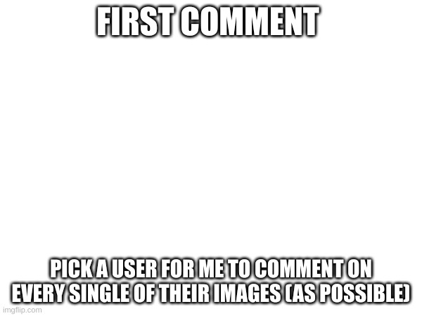 I will do it | FIRST COMMENT; PICK A USER FOR ME TO COMMENT ON EVERY SINGLE OF THEIR IMAGES (AS POSSIBLE) | image tagged in boredom | made w/ Imgflip meme maker