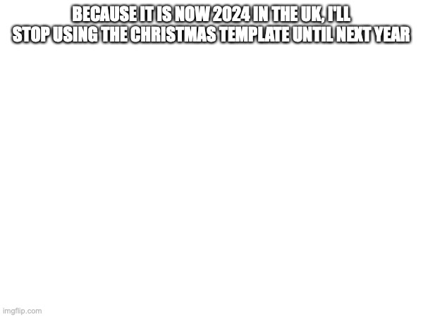 BECAUSE IT IS NOW 2024 IN THE UK, I'LL STOP USING THE CHRISTMAS TEMPLATE UNTIL NEXT YEAR | made w/ Imgflip meme maker