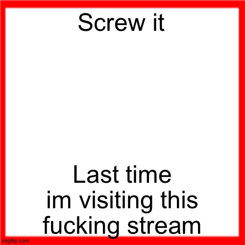 Red box | Screw it; Last time im visiting this fucking stream | image tagged in red box | made w/ Imgflip meme maker