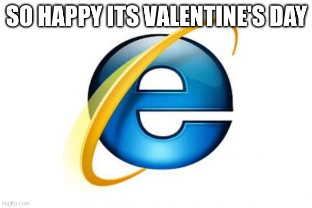 Internet Explorer | SO HAPPY ITS VALENTINE'S DAY | image tagged in memes,internet explorer | made w/ Imgflip meme maker