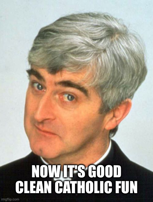 Father Ted Meme | NOW IT'S GOOD CLEAN CATHOLIC FUN | image tagged in memes,father ted | made w/ Imgflip meme maker