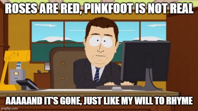 Aaaaand Its Gone Meme | ROSES ARE RED, PINKFOOT IS NOT REAL; AAAAAND IT'S GONE, JUST LIKE MY WILL TO RHYME | image tagged in memes,aaaaand its gone | made w/ Imgflip meme maker