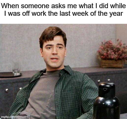 I did absolutely nothing | When someone asks me what I did while I was off work the last week of the year | image tagged in office space peter 1,nothing,everything,thought,yeah if you could | made w/ Imgflip meme maker
