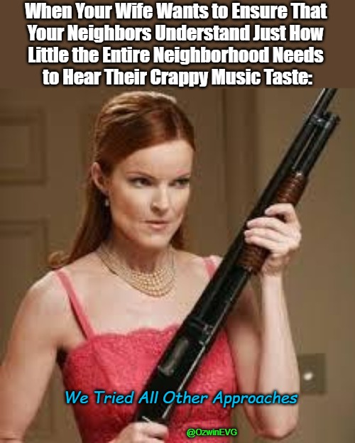 We Tried All Other Approaches | When Your Wife Wants to Ensure That 

Your Neighbors Understand Just How 

Little the Entire Neighborhood Needs 

to Hear Their Crappy Music Taste:; We Tried All Other Approaches; @OzwinEVG | image tagged in wife with a shotgun,neighbors,loud noises,neighbors suck,bad music,dark humor | made w/ Imgflip meme maker