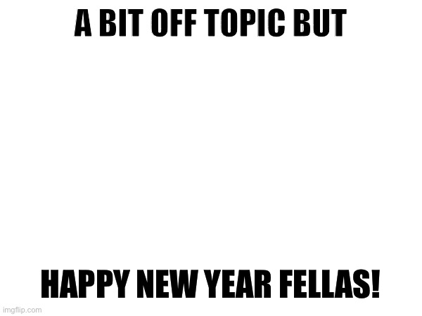 Happy new year Imgflip-Bossfights! Happy new year! | A BIT OFF TOPIC BUT; HAPPY NEW YEAR FELLAS! | made w/ Imgflip meme maker