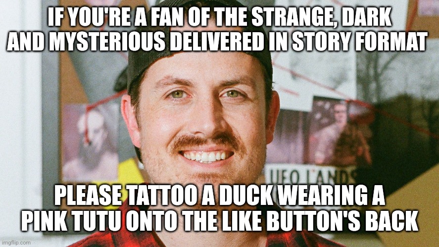 The like button's embarrassing tattoo | IF YOU'RE A FAN OF THE STRANGE, DARK AND MYSTERIOUS DELIVERED IN STORY FORMAT; PLEASE TATTOO A DUCK WEARING A PINK TUTU ONTO THE LIKE BUTTON'S BACK | image tagged in mrballen like button skit | made w/ Imgflip meme maker