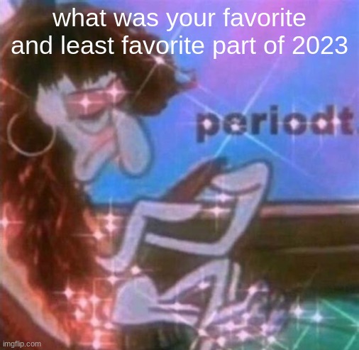 periodt | what was your favorite and least favorite part of 2023 | image tagged in periodt | made w/ Imgflip meme maker