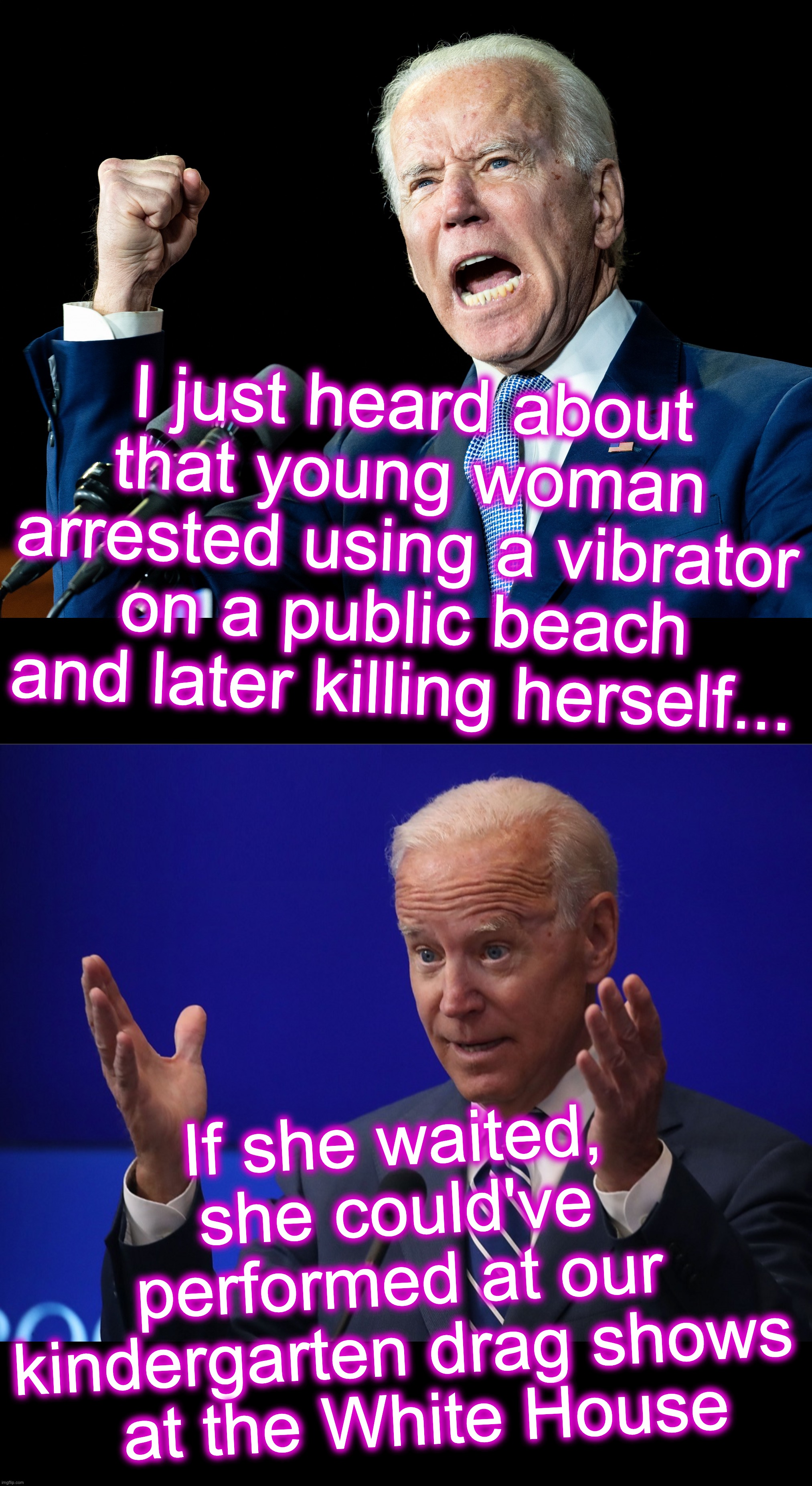 [warning: simple-twist-of-fate satire] | I just heard about that young woman arrested using a vibrator on a public beach and later killing herself... If she waited, she could've performed at our kindergarten drag shows
  at the White House | image tagged in joe biden's fist,joe biden - hands up,kindergarten,drag,white house | made w/ Imgflip meme maker