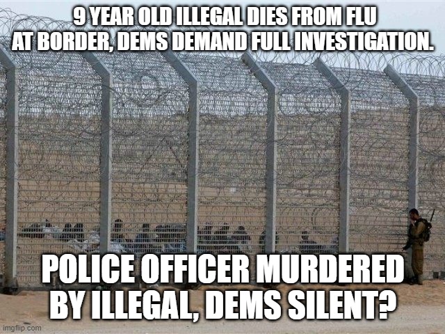 democrat party in a nutshell. | 9 YEAR OLD ILLEGAL DIES FROM FLU AT BORDER, DEMS DEMAND FULL INVESTIGATION. POLICE OFFICER MURDERED BY ILLEGAL, DEMS SILENT? | image tagged in border,southern,police officer,democrats,illegals,murder | made w/ Imgflip meme maker