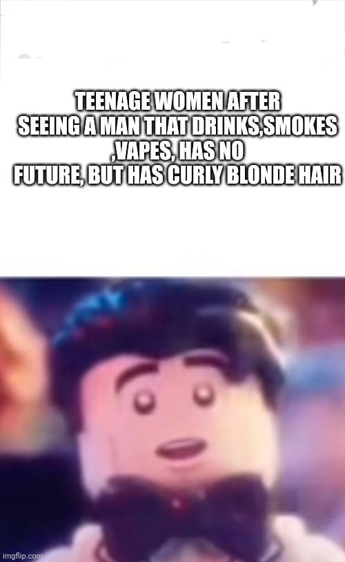 Women?☕ | TEENAGE WOMEN AFTER SEEING A MAN THAT DRINKS,SMOKES ,VAPES, HAS NO FUTURE, BUT HAS CURLY BLONDE HAIR | image tagged in funny memes | made w/ Imgflip meme maker