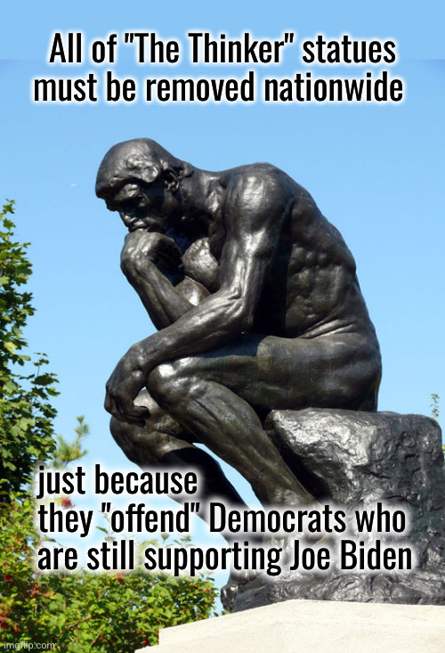 the Thinker statues must be torn down | All of "The Thinker" statues
must be removed nationwide; just because
they "offend" Democrats who
are still supporting Joe Biden | image tagged in the thinker | made w/ Imgflip meme maker