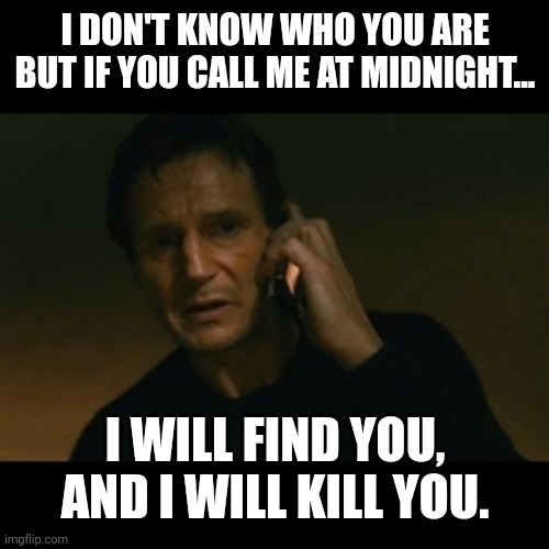 Liam Neeson Taken Meme | I DON'T KNOW WHO YOU ARE BUT IF YOU CALL ME AT MIDNIGHT... I WILL FIND YOU, AND I WILL KILL YOU. | image tagged in memes,liam neeson taken | made w/ Imgflip meme maker