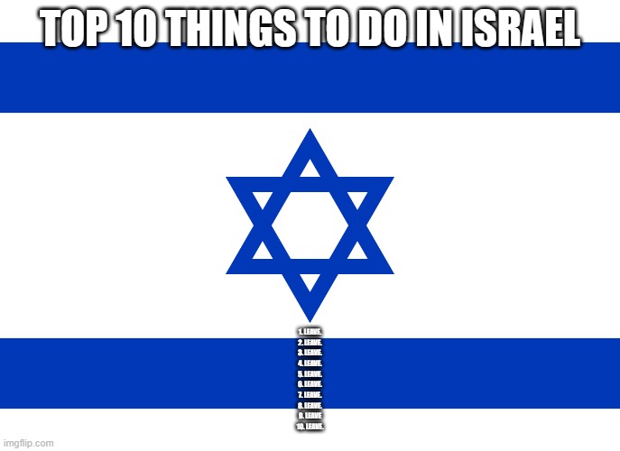 Israel flag | TOP 10 THINGS TO DO IN ISRAEL 1. LEAVE.
2. LEAVE.
3. LEAVE.
4. LEAVE.
5. LEAVE.
6. LEAVE.
7. LEAVE.
8. LEAVE.
9. LEAVE
10. LEAVE. | image tagged in israel flag | made w/ Imgflip meme maker