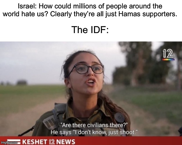 Has anyone ever lost a propaganda war as badly as Israel in 2023? | Israel: How could millions of people around the world hate us? Clearly they’re all just Hamas supporters. The IDF: | image tagged in israel,palestine,hamas,genocide,war criminal | made w/ Imgflip meme maker