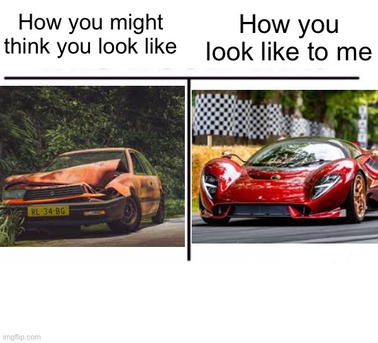 You’re damn amazing | How you might think you look like; How you look like to me | image tagged in comparison table,wholesome,cars | made w/ Imgflip meme maker