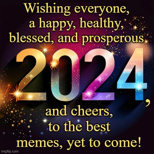 Hear ye, cheers ye! | Wishing everyone, a happy, healthy, blessed, and prosperous; , and cheers, to the best memes, yet to come! | image tagged in happy,new year,2024,meme | made w/ Imgflip meme maker