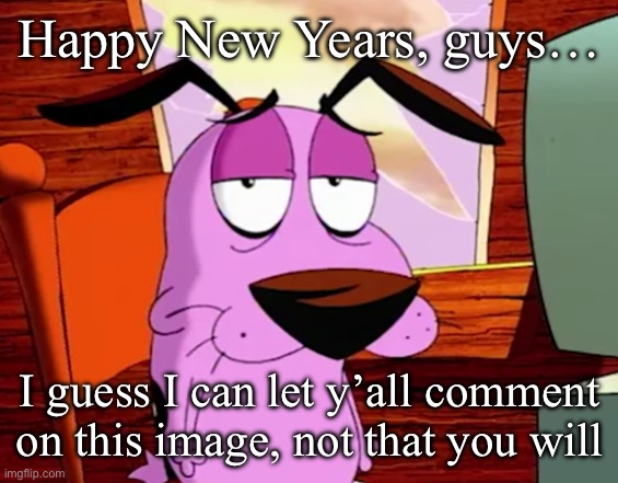 Unamused Courage | Happy New Years, guys…; I guess I can let y’all comment on this image, not that you will | image tagged in unamused courage | made w/ Imgflip meme maker