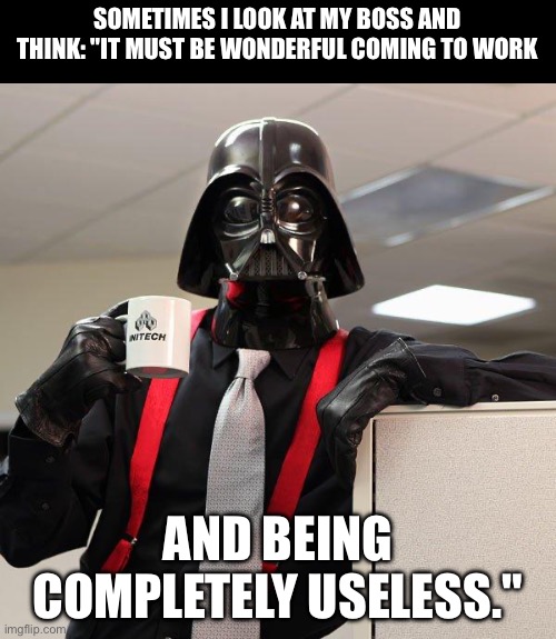 Useless boss | SOMETIMES I LOOK AT MY BOSS AND THINK: "IT MUST BE WONDERFUL COMING TO WORK; AND BEING COMPLETELY USELESS." | image tagged in darth vader office space,useless,work | made w/ Imgflip meme maker