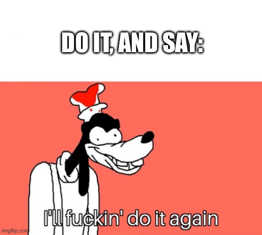 I'll do it again | DO IT, AND SAY: | image tagged in i'll do it again | made w/ Imgflip meme maker