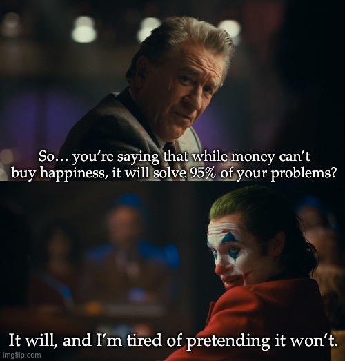 Problems | So… you’re saying that while money can’t buy happiness, it will solve 95% of your problems? It will, and I’m tired of pretending it won’t. | image tagged in let me get this straight murray,money,problems,happiness,problem solved | made w/ Imgflip meme maker