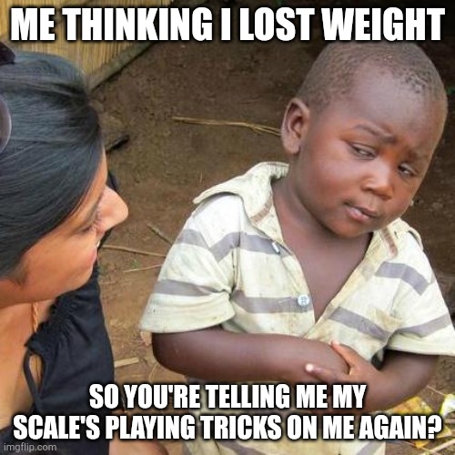 Third World Skeptical Kid | ME THINKING I LOST WEIGHT; SO YOU'RE TELLING ME MY SCALE'S PLAYING TRICKS ON ME AGAIN? | image tagged in memes,third world skeptical kid | made w/ Imgflip meme maker