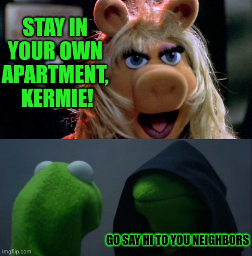 STAY IN YOUR OWN APARTMENT,  KERMIE! GO SAY HI TO YOU NEIGHBORS | image tagged in miss piggy yelling,memes,evil kermit | made w/ Imgflip meme maker