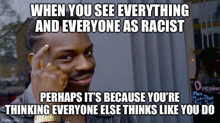 What do you think? | WHEN YOU SEE EVERYTHING AND EVERYONE AS RACIST; PERHAPS IT’S BECAUSE YOU’RE THINKING EVERYONE ELSE THINKS LIKE YOU DO | image tagged in memes,roll safe think about it | made w/ Imgflip meme maker