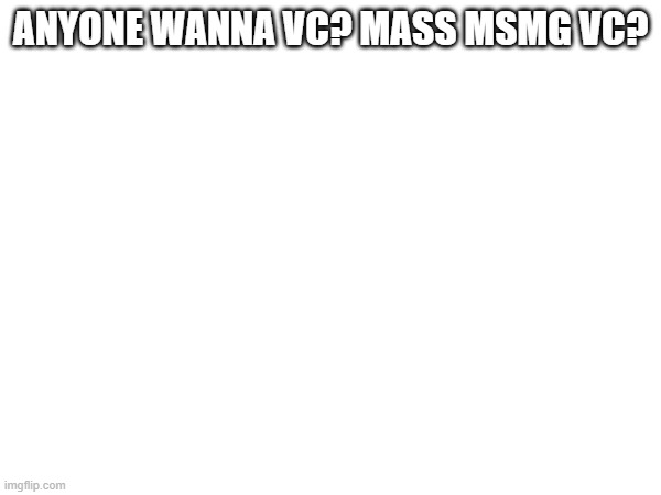 ANYONE WANNA VC? MASS MSMG VC? | made w/ Imgflip meme maker