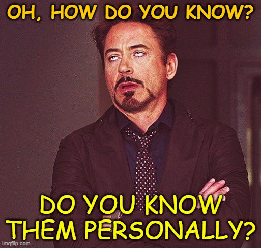 Oh, how do you know? Do you know them personally? | OH, HOW DO YOU KNOW? DO YOU KNOW THEM PERSONALLY? | image tagged in robert downey jr rolling eyes,how do you know | made w/ Imgflip meme maker