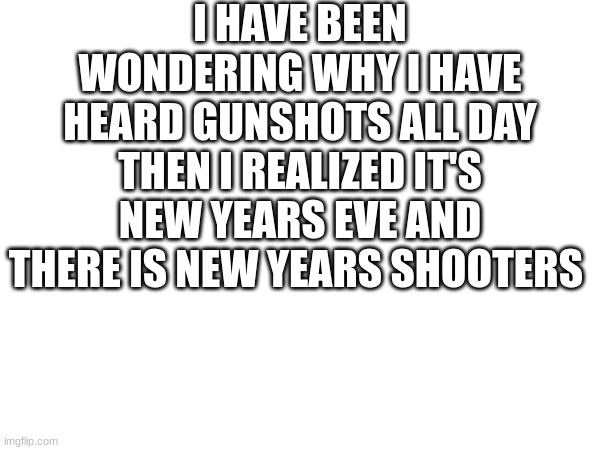 I HAVE BEEN WONDERING WHY I HAVE HEARD GUNSHOTS ALL DAY THEN I REALIZED IT'S NEW YEARS EVE AND THERE IS NEW YEARS SHOOTERS | made w/ Imgflip meme maker