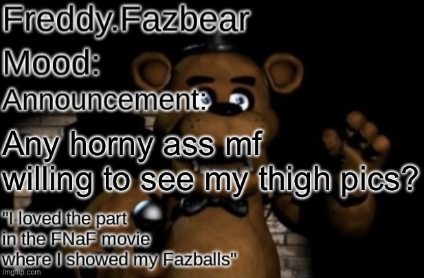 Freddy.Fazbear Announcement template Thanks Tfp Knockout | Any horny ass mf willing to see my thigh pics? | image tagged in freddy fazbear announcement template thanks tfp knockout | made w/ Imgflip meme maker