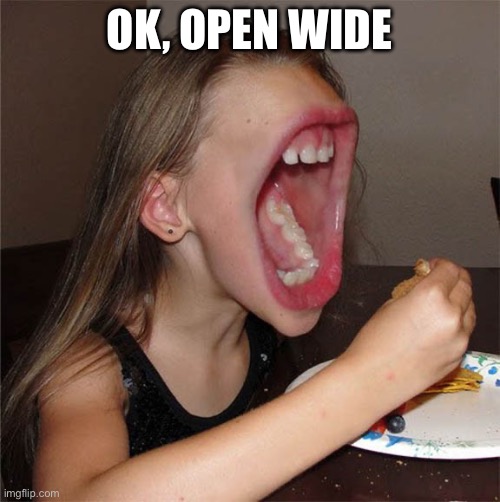 Big mouth girl | OK, OPEN WIDE | image tagged in big mouth girl | made w/ Imgflip meme maker