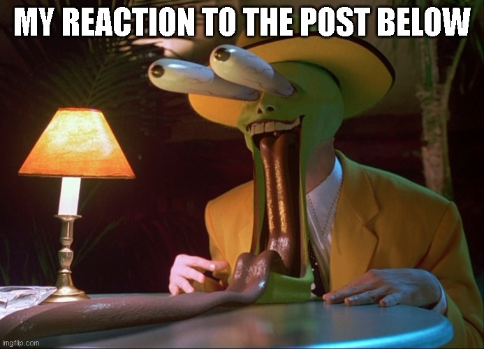 e | MY REACTION TO THE POST BELOW | image tagged in the mask | made w/ Imgflip meme maker