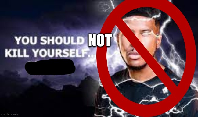You Should Kill Yourself NOW! | NOT | image tagged in you should kill yourself now | made w/ Imgflip meme maker