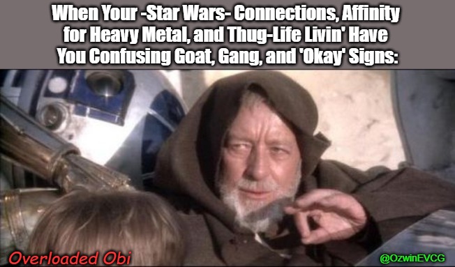 Overloaded Obi | When Your -Star Wars- Connections, Affinity 

for Heavy Metal, and Thug-Life Livin' Have 

You Confusing Goat, Gang, and 'Okay' Signs:; Overloaded Obi; @OzwinEVCG | image tagged in these aren't the droids you were looking for,music,trending now,gangster,visible confusion,discovery | made w/ Imgflip meme maker