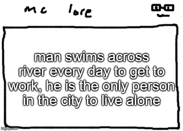 bda's mc lore (u can use too) | man swims across river every day to get to work, he is the only person in the city to live alone | image tagged in bda's mc lore u can use too | made w/ Imgflip meme maker
