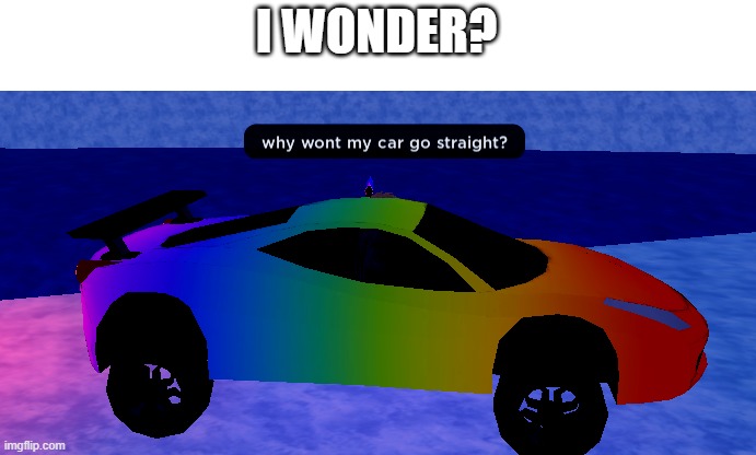 I wonder why    :/ | I WONDER? | image tagged in cars,roblox | made w/ Imgflip meme maker