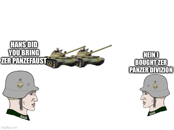 War thunder players be like | NEIN I BOUGHT ZER PANZER DIVIZION; HANS DID YOU BRING ZER PANZEFAUST | image tagged in gaming,world war 2 | made w/ Imgflip meme maker