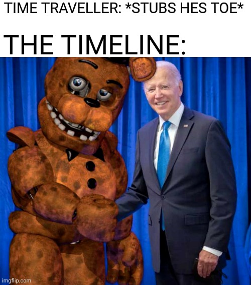 in an alternate universe is where this happend | TIME TRAVELLER: *STUBS HES TOE*; THE TIMELINE: | image tagged in fnaf,joe biden,withered freddy,epic handshake | made w/ Imgflip meme maker