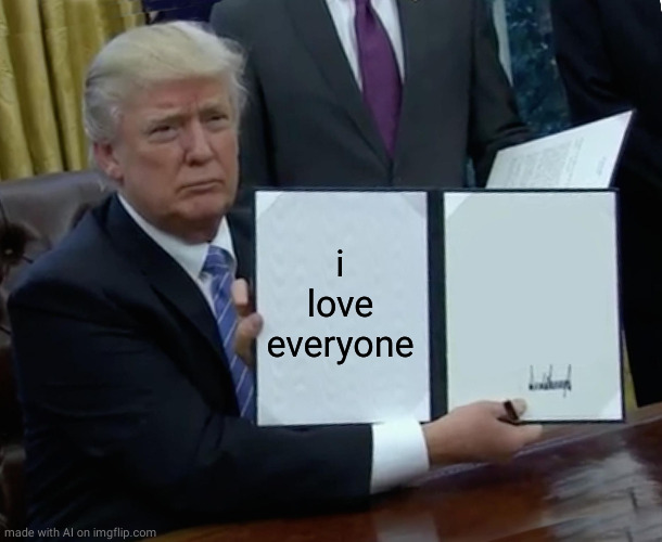 Trump Bill Signing Meme | i love everyone | image tagged in memes,trump bill signing | made w/ Imgflip meme maker