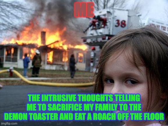 Disaster Girl Meme | ME; THE INTRUSIVE THOUGHTS TELLING ME TO SACRIFICE MY FAMILY TO THE DEMON TOASTER AND EAT A ROACH OFF THE FLOOR | image tagged in memes,disaster girl | made w/ Imgflip meme maker