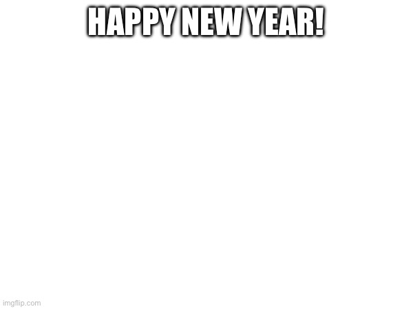 HAPPY NEW YEAR GUYS!!! It’s Rose btw, I changed my name again lol | HAPPY NEW YEAR! | made w/ Imgflip meme maker