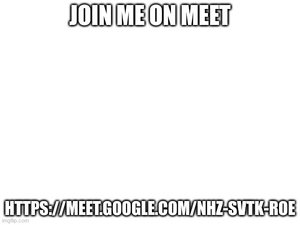 JOIN ME ON MEET; HTTPS://MEET.GOOGLE.COM/NHZ-SVTK-ROE | made w/ Imgflip meme maker