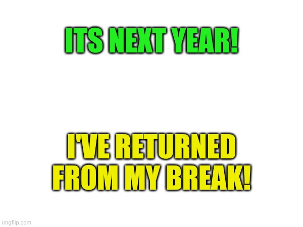 Man that joke is old | ITS NEXT YEAR! I'VE RETURNED FROM MY BREAK! | image tagged in happy new year,im back | made w/ Imgflip meme maker