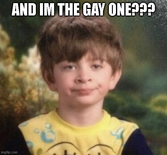 Straight Faced Boy | AND IM THE GAY ONE??? | image tagged in straight faced boy | made w/ Imgflip meme maker