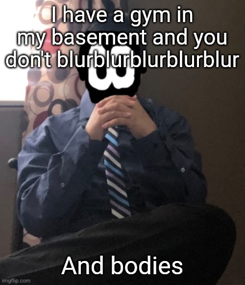delted but he's badass | I have a gym in my basement and you don't blurblurblurblurblur; And bodies | image tagged in delted but he's badass | made w/ Imgflip meme maker