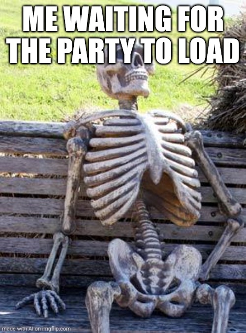 Waiting Skeleton | ME WAITING FOR THE PARTY TO LOAD | image tagged in memes,waiting skeleton | made w/ Imgflip meme maker