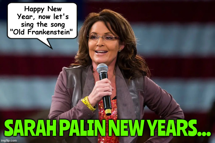 Happy New Year | Happy New Year, now let's sing the song "Old Frankenstein"; SARAH PALIN NEW YEARS... | image tagged in happy new year,sarah palin,auld lang  syne,maga,idiots,drill baby drill | made w/ Imgflip meme maker