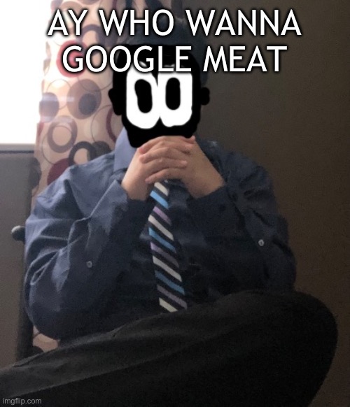 delted but he's badass | AY WHO WANNA GOOGLE MEAT | image tagged in delted but he's badass | made w/ Imgflip meme maker